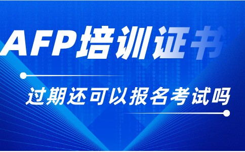 AFP培训合格证书过期还可以报名考试吗